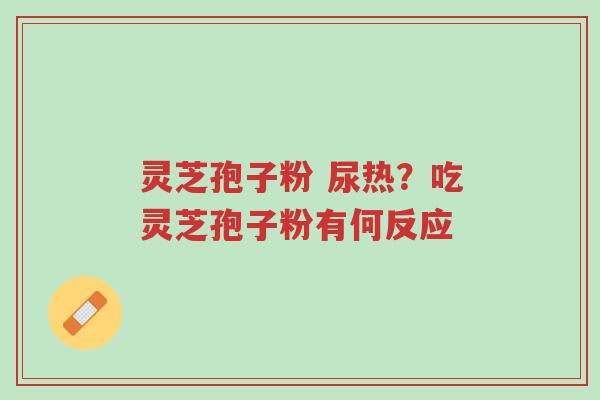 灵芝孢子粉 尿热？吃灵芝孢子粉有何反应-第1张图片-超越