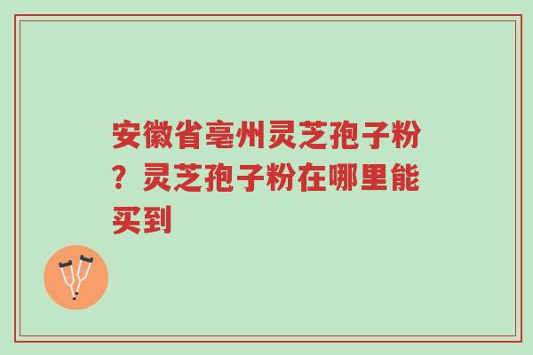 安徽省亳州灵芝孢子粉?灵芝孢子粉在哪里能买到-第1张图片-超越 安徽省亳州灵芝孢子粉?灵芝孢子粉在哪里能买到-第1张图片-超越
