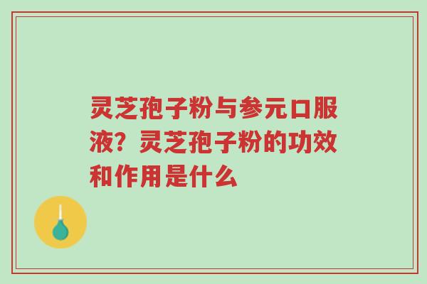 灵芝孢子粉与参元口服液?灵芝孢子粉的功效和作用是什么-第1张图片-超越 灵芝孢子粉与参元口服液?灵芝孢子粉的功效和作用是什么-第1张图片-超越