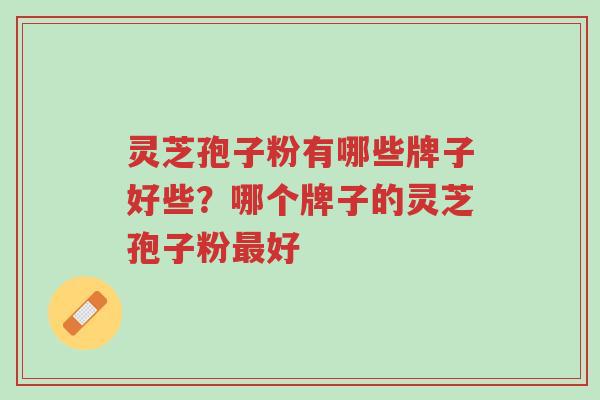 灵芝孢子粉有哪些牌子好些?哪个牌子的灵芝孢子粉最好-第1张图片-超越 灵芝孢子粉有哪些牌子好些?哪个牌子的灵芝孢子粉最好-第1张图片-超越