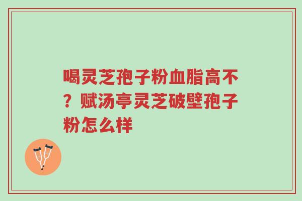 喝灵芝孢子粉血脂高不?赋汤亭灵芝破壁孢子粉怎么样-第1张图片-超越 喝灵芝孢子粉血脂高不?赋汤亭灵芝破壁孢子粉怎么样-第1张图片-超越