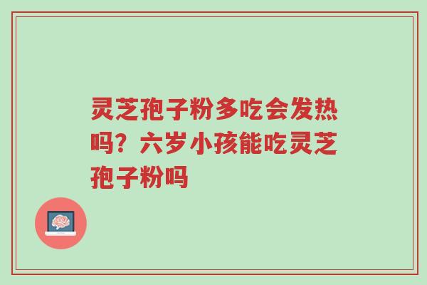 灵芝孢子粉多吃会发热吗?六岁小孩能吃灵芝孢子粉吗-第1张图片-超越 灵芝孢子粉多吃会发热吗?六岁小孩能吃灵芝孢子粉吗-第1张图片-超越