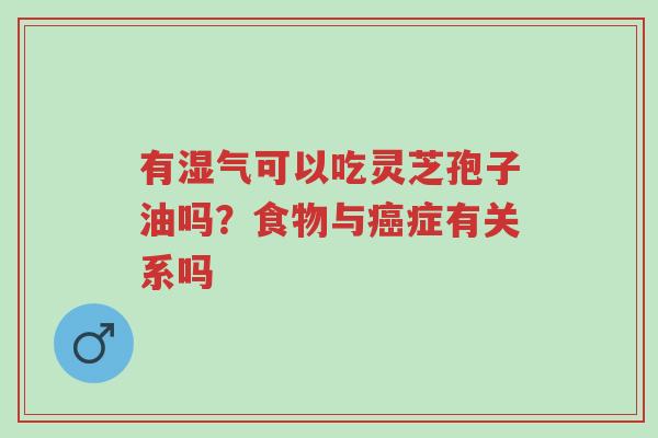有湿气可以吃灵芝孢子油吗?食物与癌症有关系吗-第1张图片-超越 有湿气可以吃灵芝孢子油吗?食物与癌症有关系吗-第1张图片-超越