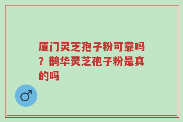 厦门灵芝孢子粉可靠吗？鹊华灵芝孢子粉是真的吗-第1张图片-超越