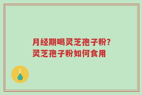 月经期喝灵芝孢子粉?灵芝孢子粉如何食用-第1张图片-超越 月经期喝灵芝孢子粉?灵芝孢子粉如何食用-第1张图片-超越