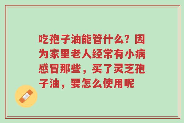 吃孢子油能管什么?因为家里老人经常有小病感冒那些,买了灵芝孢子油,要怎么使用呢-第1张图片-超越 吃孢子油能管什么?因为家里老人经常有小病感冒那些,买了灵芝孢子油,要怎么使用呢-第1张图片-超越