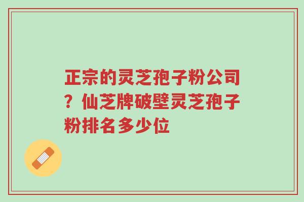 正宗的灵芝孢子粉公司?仙芝牌破壁灵芝孢子粉排名多少位-第1张图片-超越 正宗的灵芝孢子粉公司?仙芝牌破壁灵芝孢子粉排名多少位-第1张图片-超越