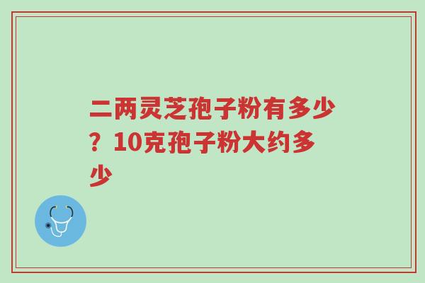 二两灵芝孢子粉有多少？10克孢子粉大约多少-第1张图片-超越