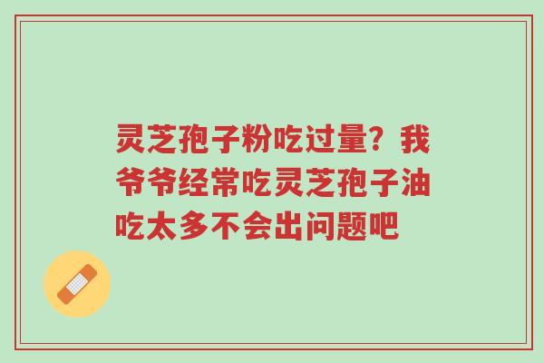 灵芝孢子粉吃过量?我爷爷经常吃灵芝孢子油吃太多不会出问题吧-第1张图片-超越 灵芝孢子粉吃过量?我爷爷经常吃灵芝孢子油吃太多不会出问题吧-第1张图片-超越