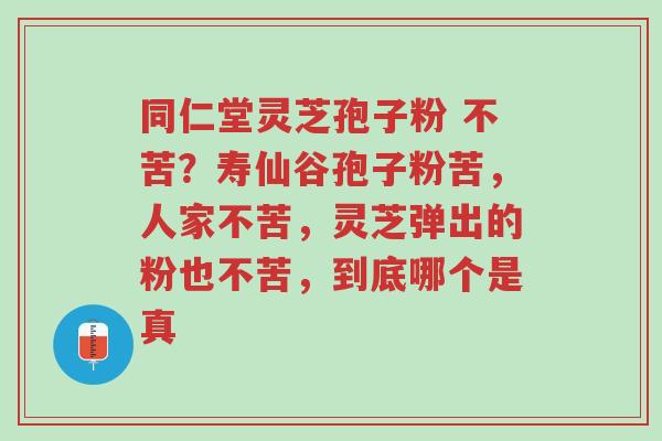 同仁堂灵芝孢子粉 不苦?寿仙谷孢子粉苦,人家不苦,灵芝弹出的粉也不苦,到底哪个是真-第1张图片-超越 同仁堂灵芝孢子粉 不苦?寿仙谷孢子粉苦,人家不苦,灵芝弹出的粉也不苦,到底哪个是真-第1张图片-超越