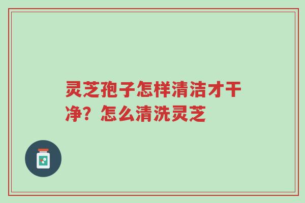 灵芝孢子怎样清洁才干净?怎么清洗灵芝-第1张图片-超越 灵芝孢子怎样清洁才干净?怎么清洗灵芝-第1张图片-超越