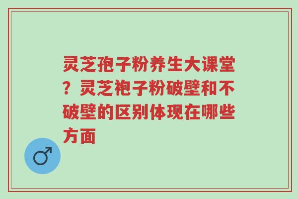 灵芝孢子粉养生大课堂?灵芝袍子粉破壁和不破壁的区别体现在哪些方面-第1张图片-超越 灵芝孢子粉养生大课堂?灵芝袍子粉破壁和不破壁的区别体现在哪些方面-第1张图片-超越