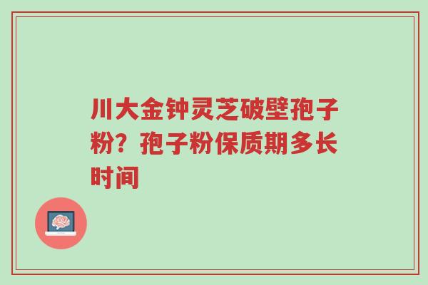川大金钟灵芝破壁孢子粉?孢子粉保质期多长时间-第1张图片-超越 川大金钟灵芝破壁孢子粉?孢子粉保质期多长时间-第1张图片-超越