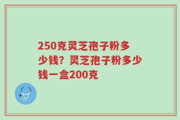 250克灵芝孢子粉多少钱？灵芝孢子粉多少钱一盒200克-第1张图片-超越