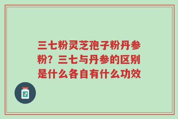 三七粉灵芝孢子粉丹参粉?三七与丹参的区别是什么各自有什么功效-第1张图片-超越 三七粉灵芝孢子粉丹参粉?三七与丹参的区别是什么各自有什么功效-第1张图片-超越