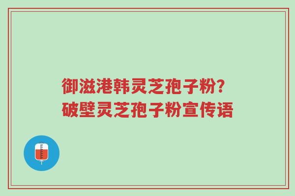 御滋港韩灵芝孢子粉?破壁灵芝孢子粉宣传语-第1张图片-超越 御滋港韩灵芝孢子粉?破壁灵芝孢子粉宣传语-第1张图片-超越