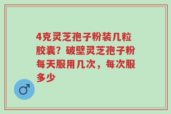 4克灵芝孢子粉装几粒胶囊?破壁灵芝孢子粉每天服用几次,每次服多少-第1张图片-超越 4克灵芝孢子粉装几粒胶囊?破壁灵芝孢子粉每天服用几次,每次服多少-第1张图片-超越