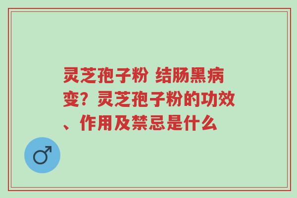 灵芝孢子粉 结肠黑病变?灵芝孢子粉的功效、作用及禁忌是什么-第1张图片-超越 灵芝孢子粉 结肠黑病变?灵芝孢子粉的功效、作用及禁忌是什么-第1张图片-超越
