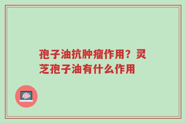 孢子油抗肿瘤作用?灵芝孢子油有什么作用-第1张图片-超越 孢子油抗肿瘤作用?灵芝孢子油有什么作用-第1张图片-超越
