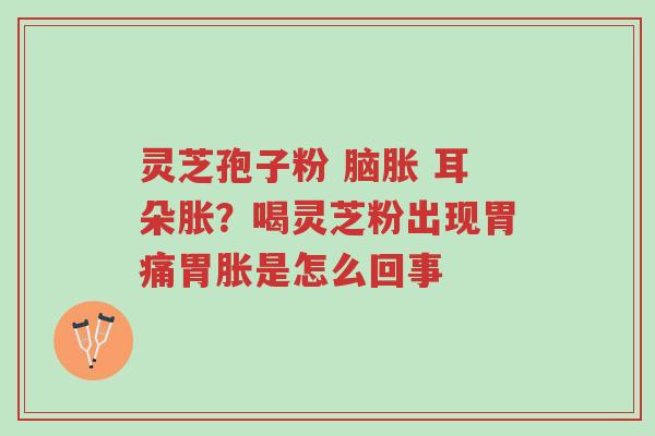 灵芝孢子粉 脑胀 耳朵胀?喝灵芝粉出现胃痛胃胀是怎么回事-第1张图片-超越 灵芝孢子粉 脑胀 耳朵胀?喝灵芝粉出现胃痛胃胀是怎么回事-第1张图片-超越