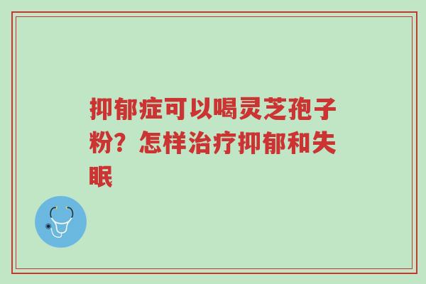 抑郁症可以喝灵芝孢子粉？怎样治疗抑郁和失眠-第1张图片-超越