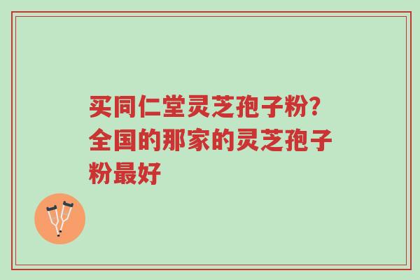 买同仁堂灵芝孢子粉?全国的那家的灵芝孢子粉最好-第1张图片-超越 买同仁堂灵芝孢子粉?全国的那家的灵芝孢子粉最好-第1张图片-超越