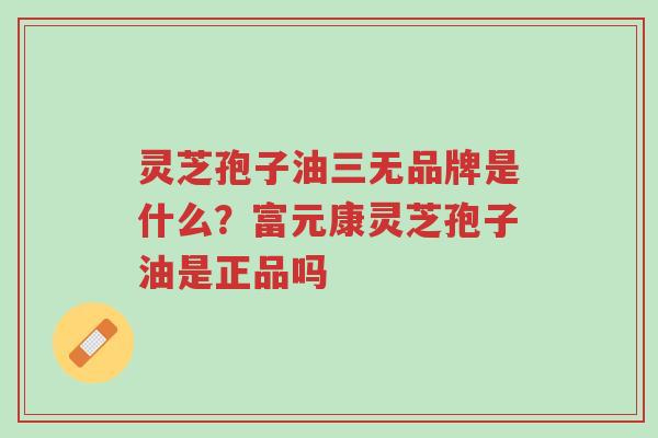 灵芝孢子油三无品牌是什么?富元康灵芝孢子油是正品吗-第1张图片-超越 灵芝孢子油三无品牌是什么?富元康灵芝孢子油是正品吗-第1张图片-超越