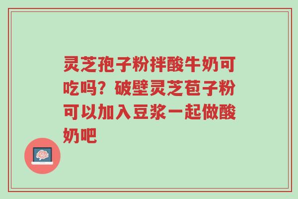 灵芝孢子粉拌酸牛奶可吃吗?破壁灵芝苞子粉可以加入豆浆一起做酸奶吧-第1张图片-超越 灵芝孢子粉拌酸牛奶可吃吗?破壁灵芝苞子粉可以加入豆浆一起做酸奶吧-第1张图片-超越