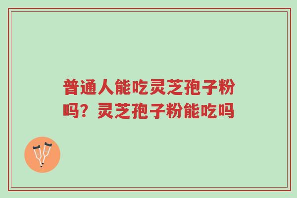 普通人能吃灵芝孢子粉吗？灵芝孢子粉能吃吗-第1张图片-超越