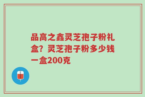 品高之鑫灵芝孢子粉礼盒?灵芝孢子粉多少钱一盒200克-第1张图片-超越 品高之鑫灵芝孢子粉礼盒?灵芝孢子粉多少钱一盒200克-第1张图片-超越