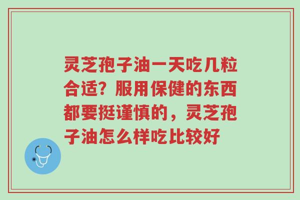 灵芝孢子油一天吃几粒合适？服用保健的东西都要挺谨慎的，灵芝孢子油怎么样吃比较好-第1张图片-超越