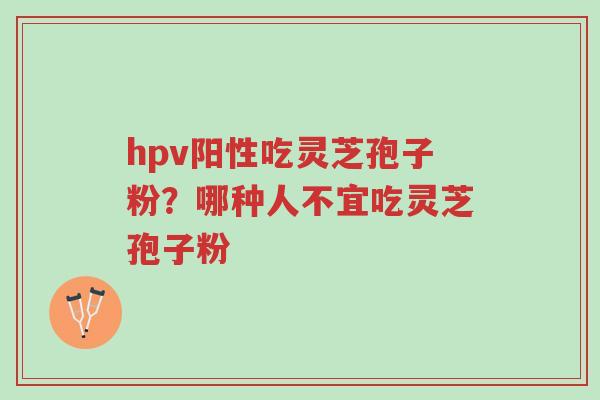 hpv阳性吃灵芝孢子粉？哪种人不宜吃灵芝孢子粉-第1张图片-超越