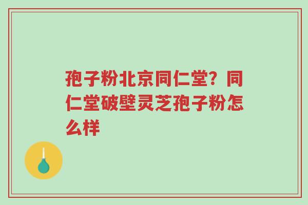 孢子粉北京同仁堂?同仁堂破壁灵芝孢子粉怎么样-第1张图片-超越 孢子粉北京同仁堂?同仁堂破壁灵芝孢子粉怎么样-第1张图片-超越