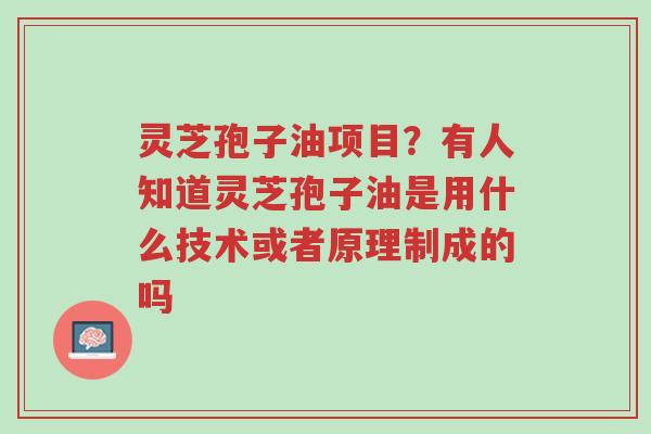 灵芝孢子油项目？有人知道灵芝孢子油是用什么技术或者原理制成的吗-第1张图片-超越