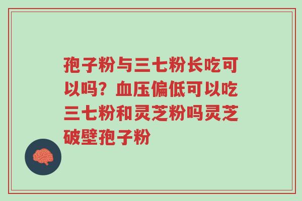 孢子粉与三七粉长吃可以吗？血压偏低可以吃三七粉和灵芝粉吗灵芝破壁孢子粉-第1张图片-超越