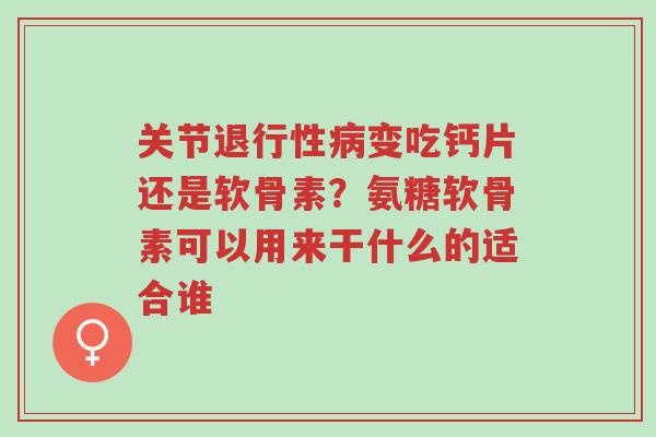 关节退行性病变吃钙片还是软骨素?氨糖软骨素可以用来干什么的适合谁-第1张图片-超越 关节退行性病变吃钙片还是软骨素?氨糖软骨素可以用来干什么的适合谁-第1张图片-超越
