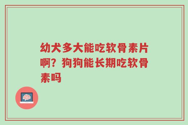 幼犬多大能吃软骨素片啊?狗狗能长期吃软骨素吗-第1张图片-超越 幼犬多大能吃软骨素片啊?狗狗能长期吃软骨素吗-第1张图片-超越