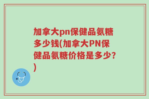 加拿大pn保健品氨糖多少钱(加拿大PN保健品氨糖价格是多少?)-第1张图片-超越 加拿大pn保健品氨糖多少钱(加拿大PN保健品氨糖价格是多少?)-第1张图片-超越