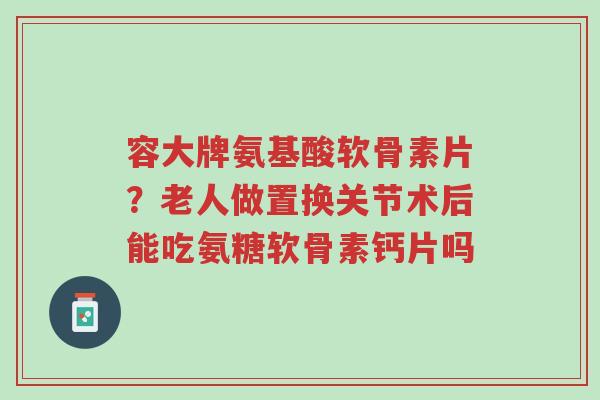 容大牌氨基酸软骨素片?老人做置换关节术后能吃氨糖软骨素钙片吗-第1张图片-超越 容大牌氨基酸软骨素片?老人做置换关节术后能吃氨糖软骨素钙片吗-第1张图片-超越