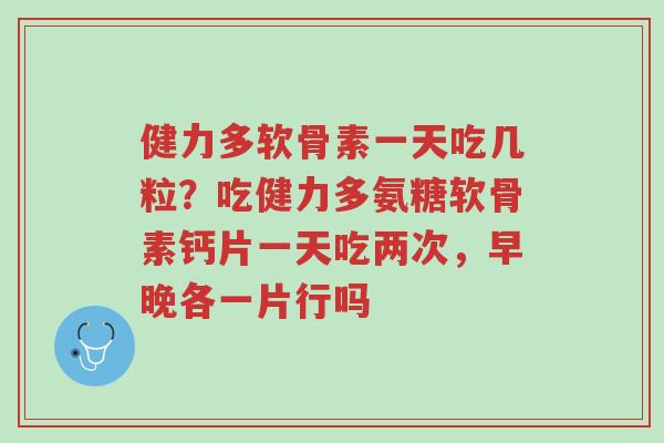 健力多软骨素一天吃几粒？吃健力多氨糖软骨素钙片一天吃两次，早晚各一片行吗-第1张图片-超越