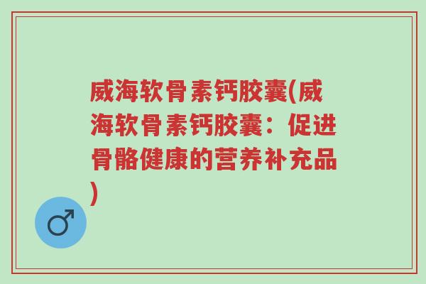 威海软骨素钙胶囊(威海软骨素钙胶囊:促进骨骼健康的营养补充品)-第1张图片-超越 威海软骨素钙胶囊(威海软骨素钙胶囊:促进骨骼健康的营养补充品)-第1张图片-超越