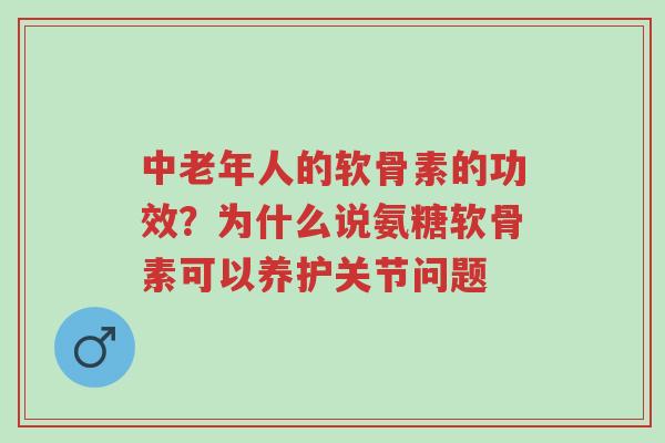 中老年人的软骨素的功效?为什么说氨糖软骨素可以养护关节问题-第1张图片-超越 中老年人的软骨素的功效?为什么说氨糖软骨素可以养护关节问题-第1张图片-超越