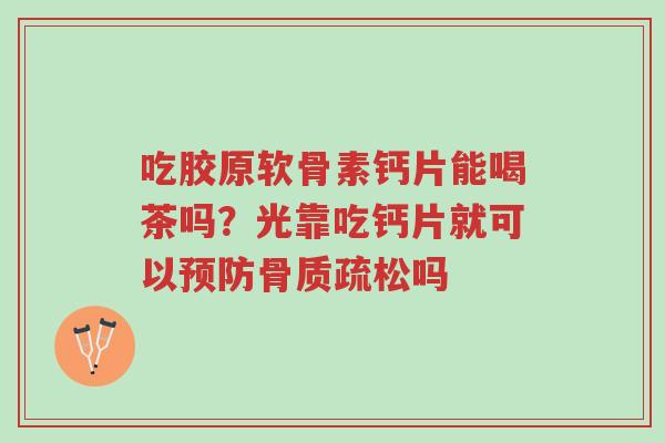 吃胶原软骨素钙片能喝茶吗?光靠吃钙片就可以预防骨质疏松吗-第1张图片-超越 吃胶原软骨素钙片能喝茶吗?光靠吃钙片就可以预防骨质疏松吗-第1张图片-超越