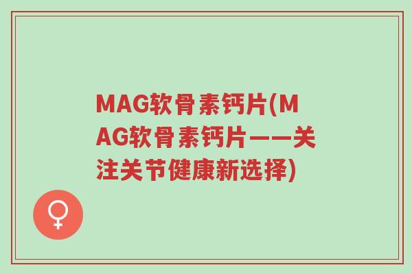 MAG软骨素钙片(MAG软骨素钙片——关注关节健康新选择)-第1张图片-超越 MAG软骨素钙片(MAG软骨素钙片——关注关节健康新选择)-第1张图片-超越