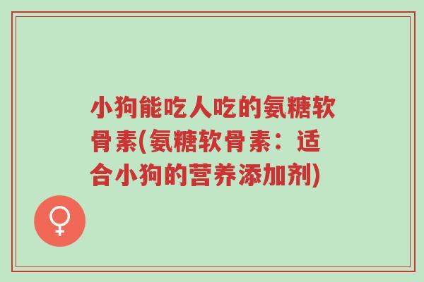 小狗能吃人吃的氨糖软骨素(氨糖软骨素:适合小狗的营养添加剂)-第1张图片-超越 小狗能吃人吃的氨糖软骨素(氨糖软骨素:适合小狗的营养添加剂)-第1张图片-超越