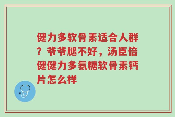 健力多软骨素适合人群?爷爷腿不好,汤臣倍健健力多氨糖软骨素钙片怎么样-第1张图片-超越 健力多软骨素适合人群?爷爷腿不好,汤臣倍健健力多氨糖软骨素钙片怎么样-第1张图片-超越