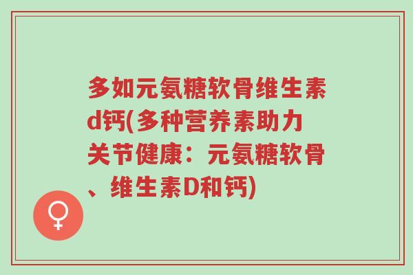 多如元氨糖软骨维生素d钙(多种营养素助力关节健康：元氨糖软骨、维生素D和钙)-第1张图片-超越