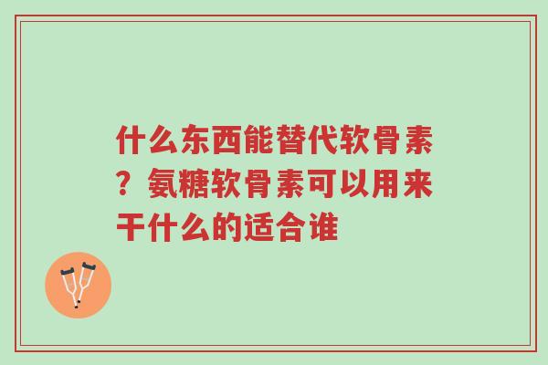 什么东西能替代软骨素?氨糖软骨素可以用来干什么的适合谁-第1张图片-超越 什么东西能替代软骨素?氨糖软骨素可以用来干什么的适合谁-第1张图片-超越