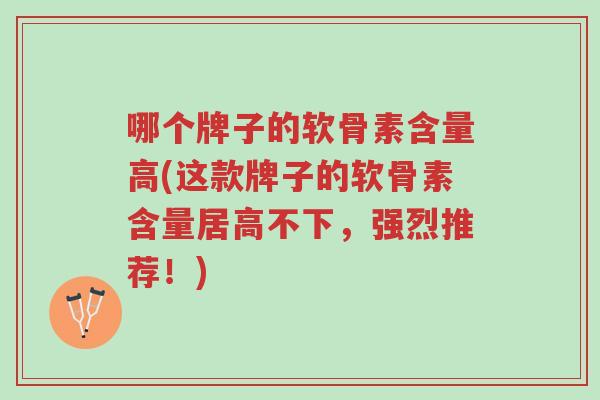哪个牌子的软骨素含量高(这款牌子的软骨素含量居高不下,强烈推荐!)-第1张图片-超越 哪个牌子的软骨素含量高(这款牌子的软骨素含量居高不下,强烈推荐!)-第1张图片-超越