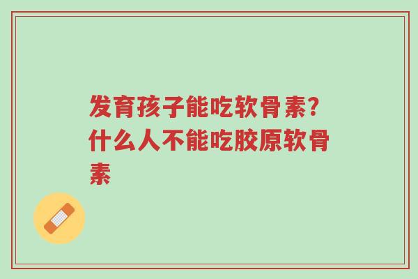 发育孩子能吃软骨素?什么人不能吃胶原软骨素-第1张图片-超越 发育孩子能吃软骨素?什么人不能吃胶原软骨素-第1张图片-超越
